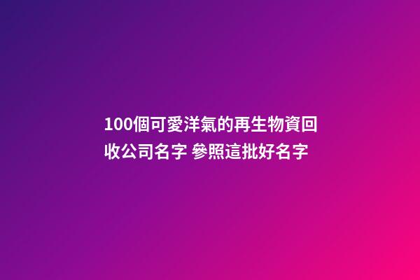 100個可愛洋氣的再生物資回收公司名字 參照這批好名字-第1張-公司起名-玄機派